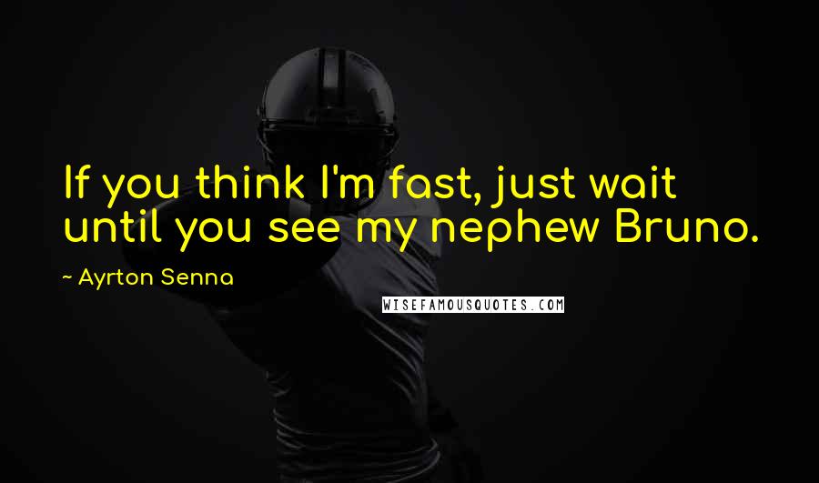 Ayrton Senna Quotes: If you think I'm fast, just wait until you see my nephew Bruno.