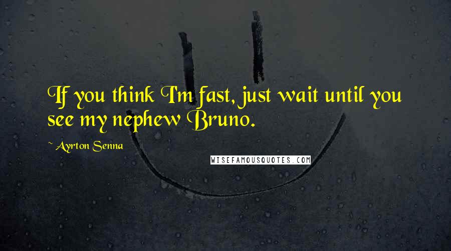 Ayrton Senna Quotes: If you think I'm fast, just wait until you see my nephew Bruno.