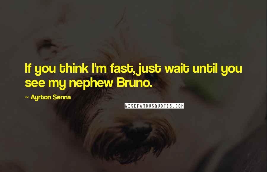 Ayrton Senna Quotes: If you think I'm fast, just wait until you see my nephew Bruno.