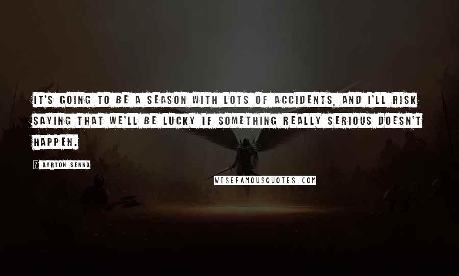 Ayrton Senna Quotes: It's going to be a season with lots of accidents, and I'll risk saying that we'll be lucky if something really serious doesn't happen.