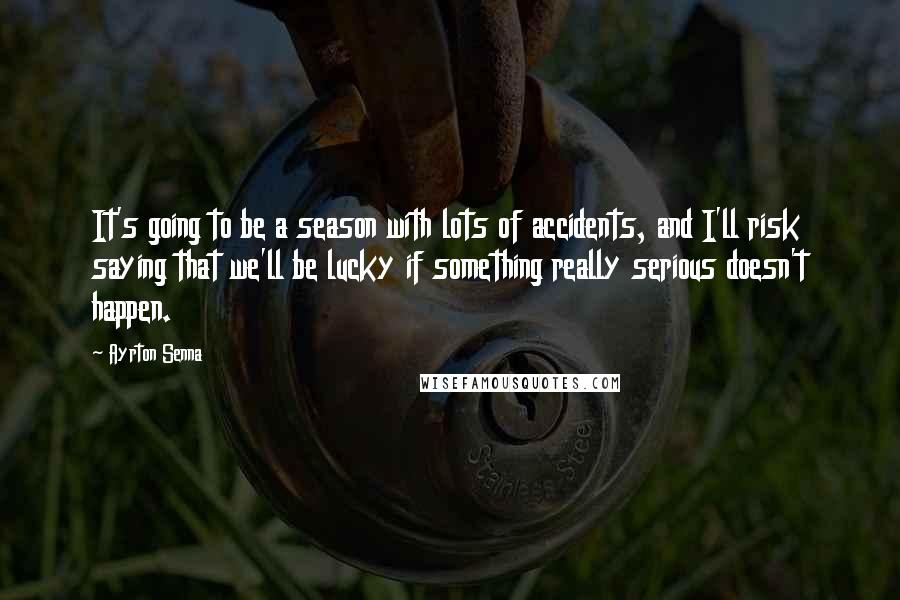 Ayrton Senna Quotes: It's going to be a season with lots of accidents, and I'll risk saying that we'll be lucky if something really serious doesn't happen.