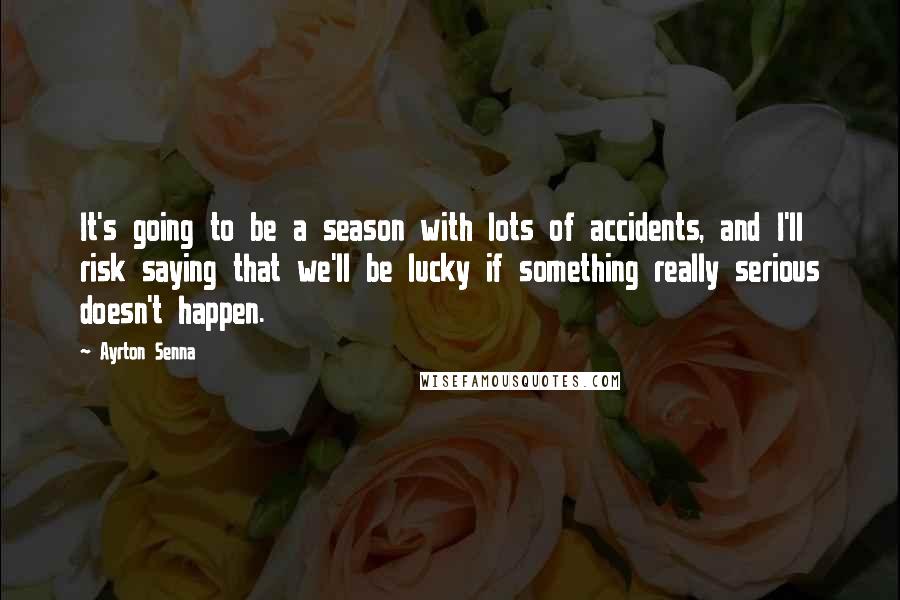 Ayrton Senna Quotes: It's going to be a season with lots of accidents, and I'll risk saying that we'll be lucky if something really serious doesn't happen.