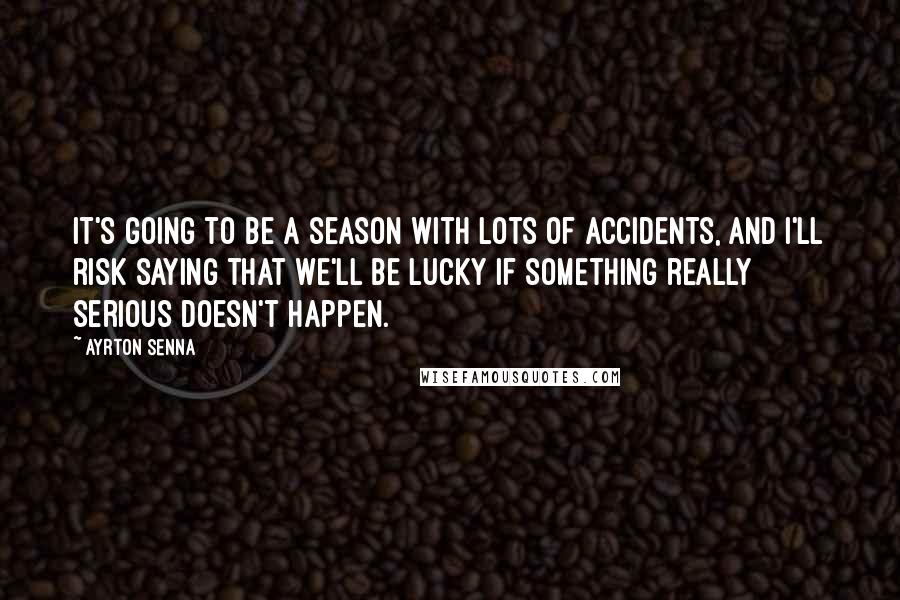 Ayrton Senna Quotes: It's going to be a season with lots of accidents, and I'll risk saying that we'll be lucky if something really serious doesn't happen.