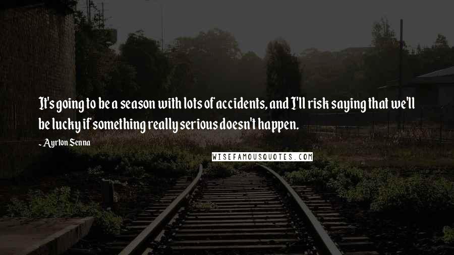 Ayrton Senna Quotes: It's going to be a season with lots of accidents, and I'll risk saying that we'll be lucky if something really serious doesn't happen.