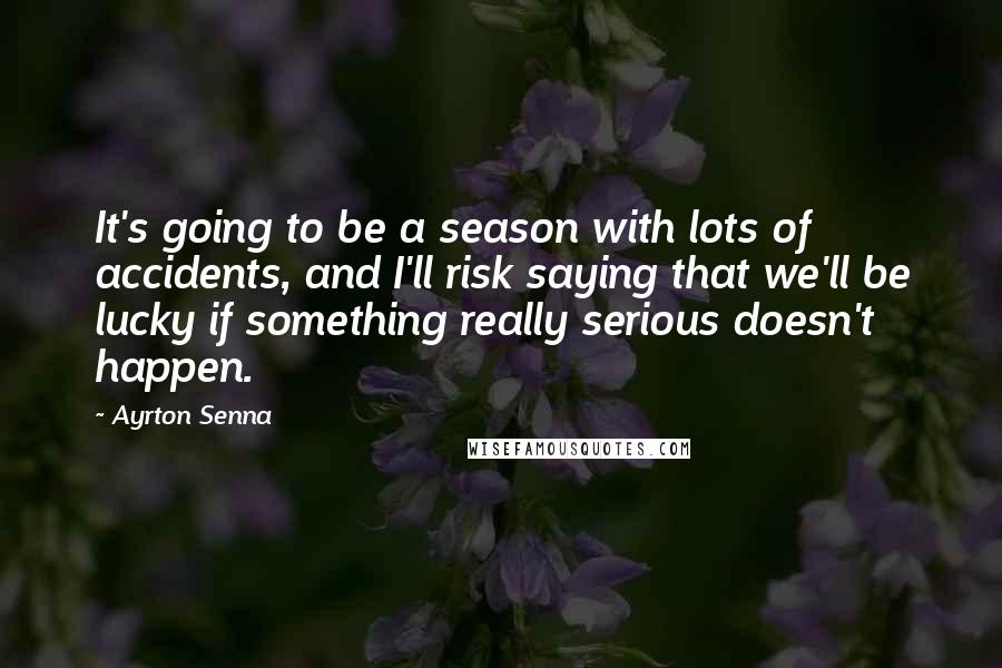 Ayrton Senna Quotes: It's going to be a season with lots of accidents, and I'll risk saying that we'll be lucky if something really serious doesn't happen.