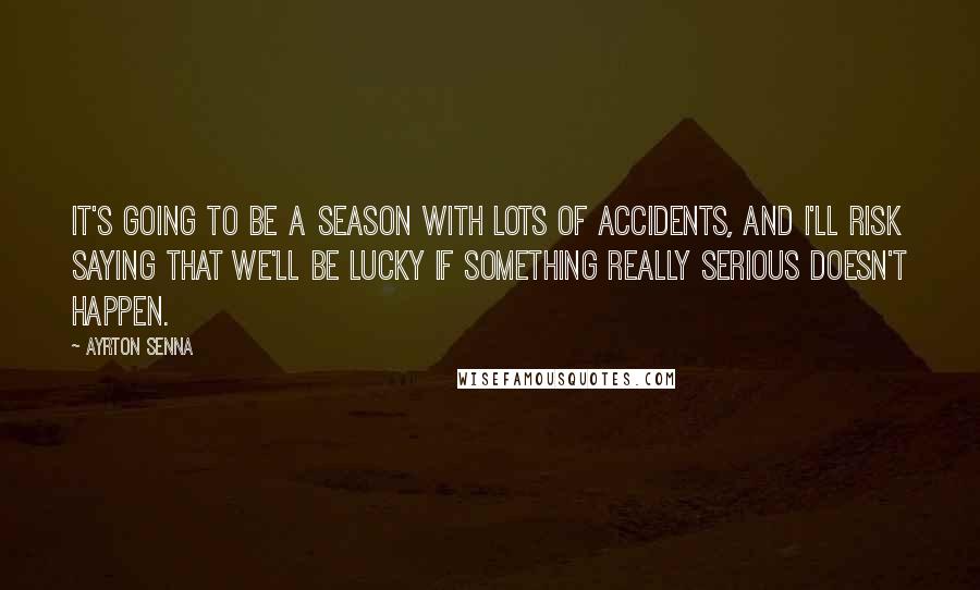 Ayrton Senna Quotes: It's going to be a season with lots of accidents, and I'll risk saying that we'll be lucky if something really serious doesn't happen.