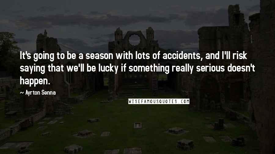 Ayrton Senna Quotes: It's going to be a season with lots of accidents, and I'll risk saying that we'll be lucky if something really serious doesn't happen.