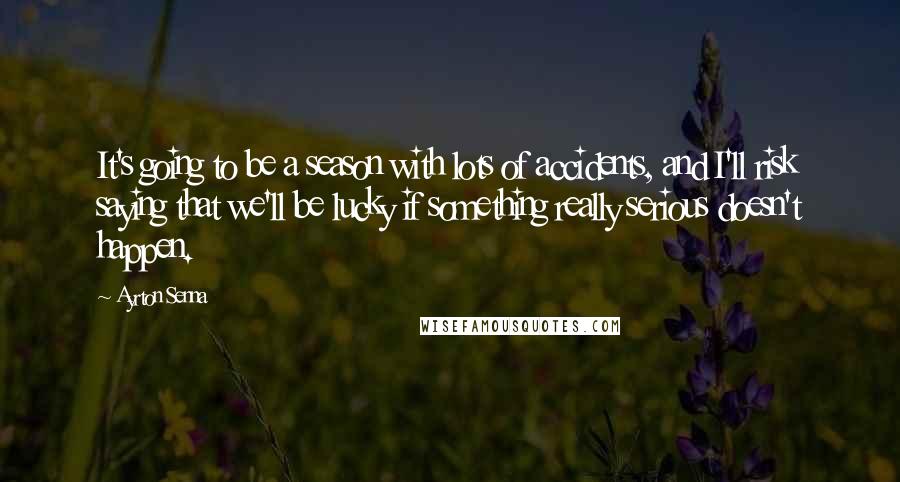 Ayrton Senna Quotes: It's going to be a season with lots of accidents, and I'll risk saying that we'll be lucky if something really serious doesn't happen.