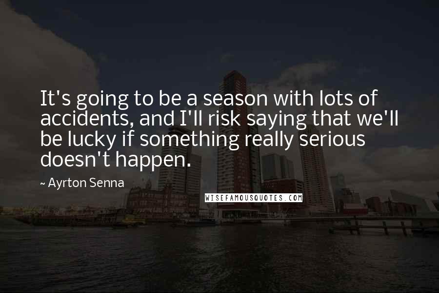 Ayrton Senna Quotes: It's going to be a season with lots of accidents, and I'll risk saying that we'll be lucky if something really serious doesn't happen.