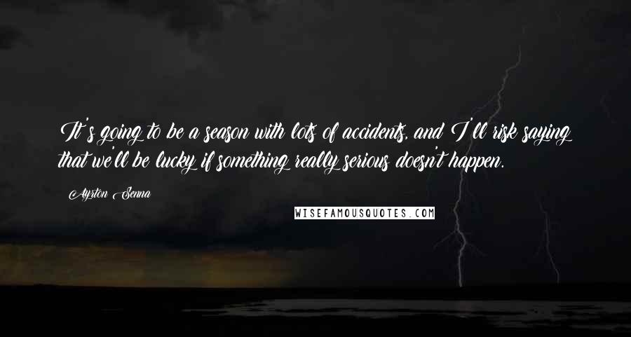 Ayrton Senna Quotes: It's going to be a season with lots of accidents, and I'll risk saying that we'll be lucky if something really serious doesn't happen.