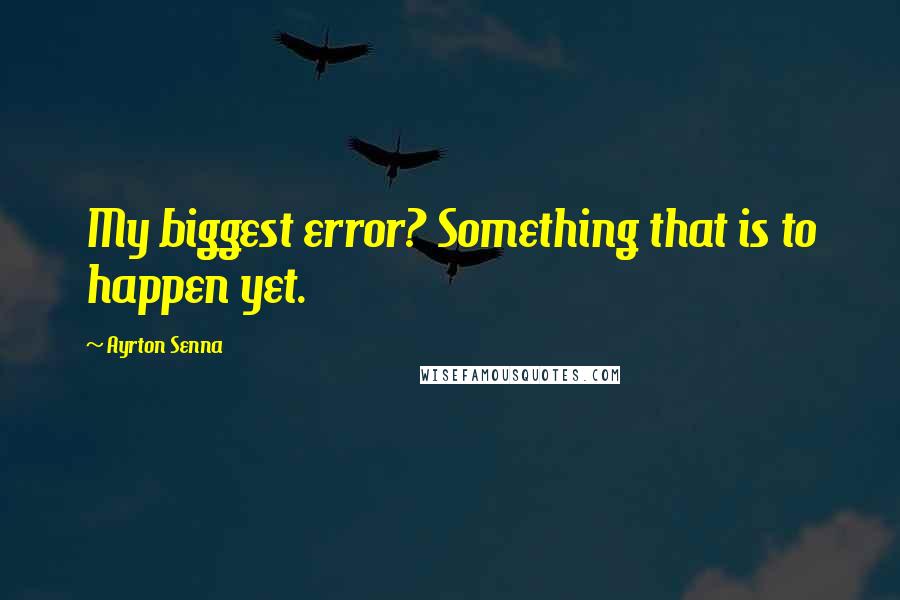 Ayrton Senna Quotes: My biggest error? Something that is to happen yet.