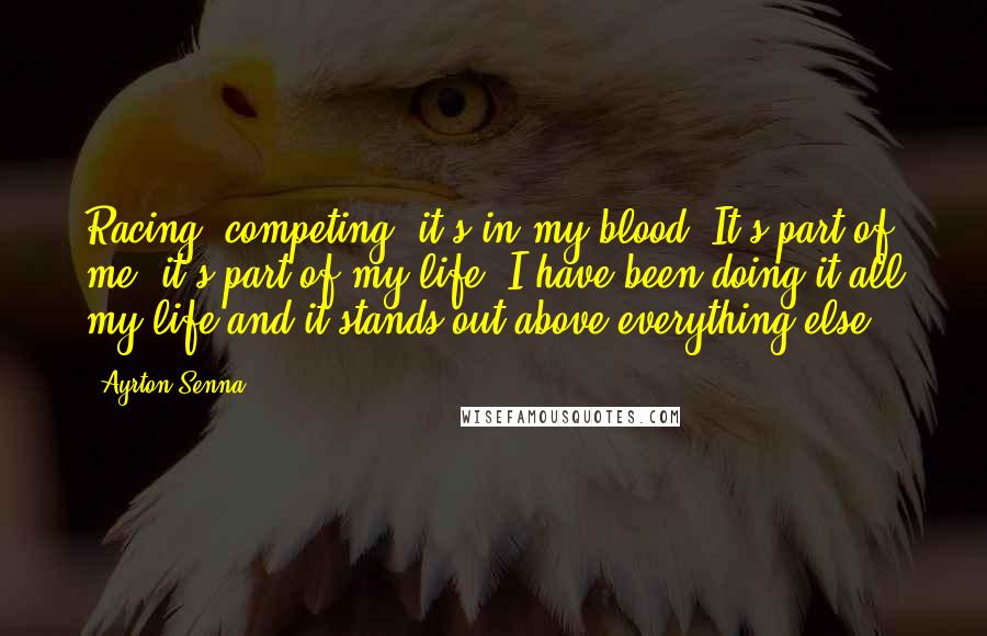 Ayrton Senna Quotes: Racing, competing, it's in my blood. It's part of me, it's part of my life; I have been doing it all my life and it stands out above everything else.