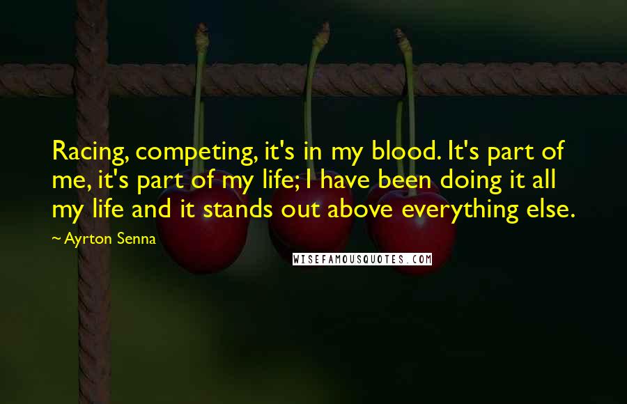 Ayrton Senna Quotes: Racing, competing, it's in my blood. It's part of me, it's part of my life; I have been doing it all my life and it stands out above everything else.