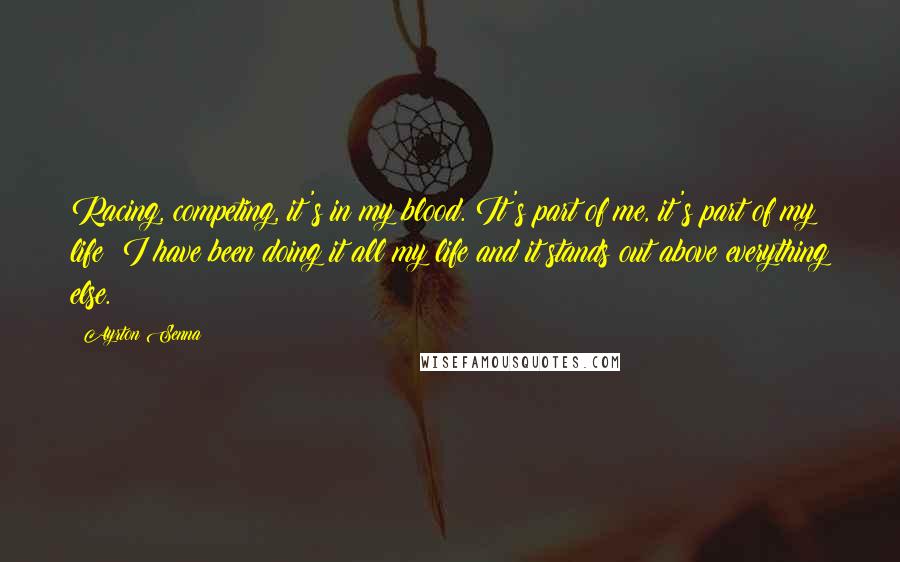 Ayrton Senna Quotes: Racing, competing, it's in my blood. It's part of me, it's part of my life; I have been doing it all my life and it stands out above everything else.