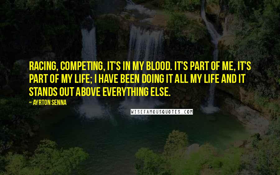 Ayrton Senna Quotes: Racing, competing, it's in my blood. It's part of me, it's part of my life; I have been doing it all my life and it stands out above everything else.