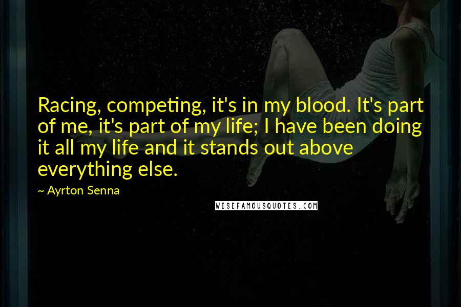 Ayrton Senna Quotes: Racing, competing, it's in my blood. It's part of me, it's part of my life; I have been doing it all my life and it stands out above everything else.