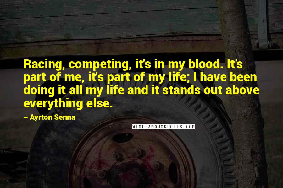 Ayrton Senna Quotes: Racing, competing, it's in my blood. It's part of me, it's part of my life; I have been doing it all my life and it stands out above everything else.