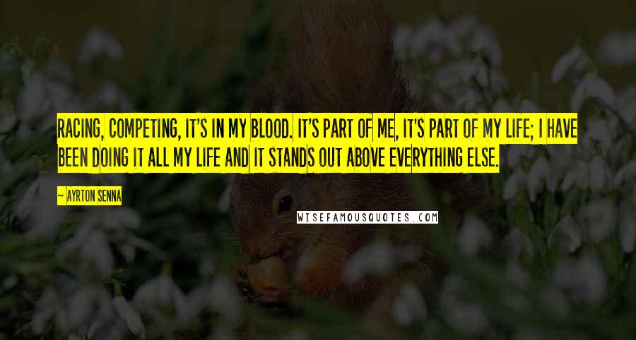 Ayrton Senna Quotes: Racing, competing, it's in my blood. It's part of me, it's part of my life; I have been doing it all my life and it stands out above everything else.