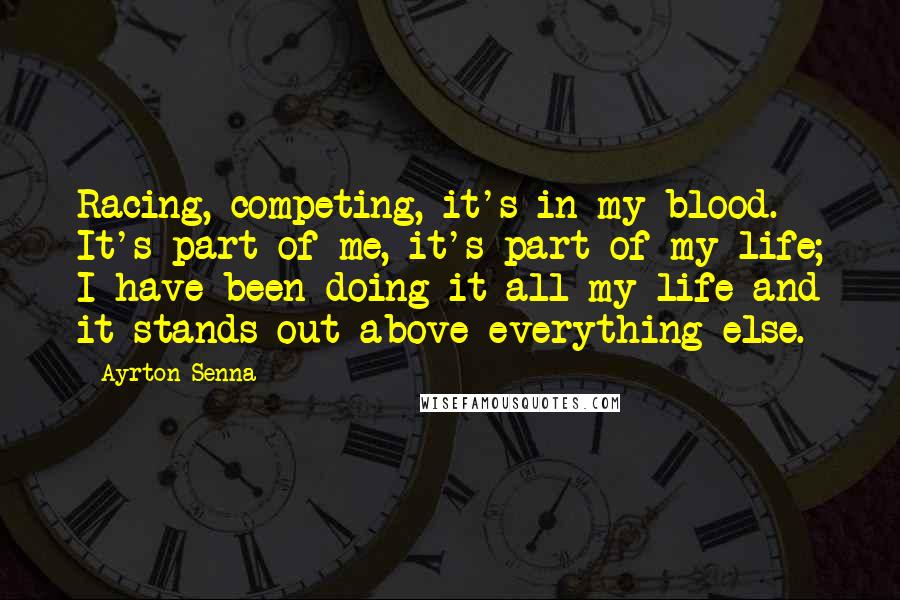 Ayrton Senna Quotes: Racing, competing, it's in my blood. It's part of me, it's part of my life; I have been doing it all my life and it stands out above everything else.