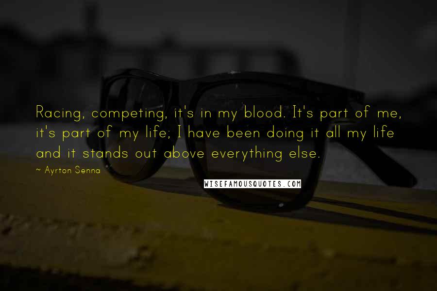 Ayrton Senna Quotes: Racing, competing, it's in my blood. It's part of me, it's part of my life; I have been doing it all my life and it stands out above everything else.