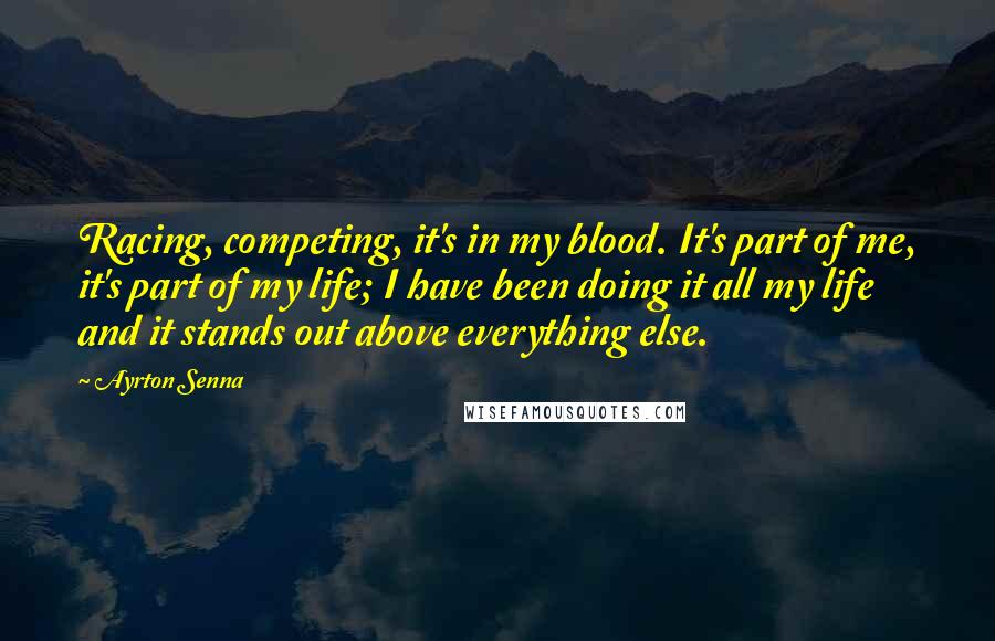 Ayrton Senna Quotes: Racing, competing, it's in my blood. It's part of me, it's part of my life; I have been doing it all my life and it stands out above everything else.