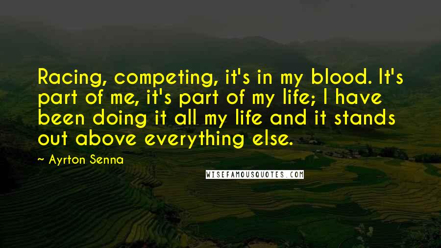 Ayrton Senna Quotes: Racing, competing, it's in my blood. It's part of me, it's part of my life; I have been doing it all my life and it stands out above everything else.