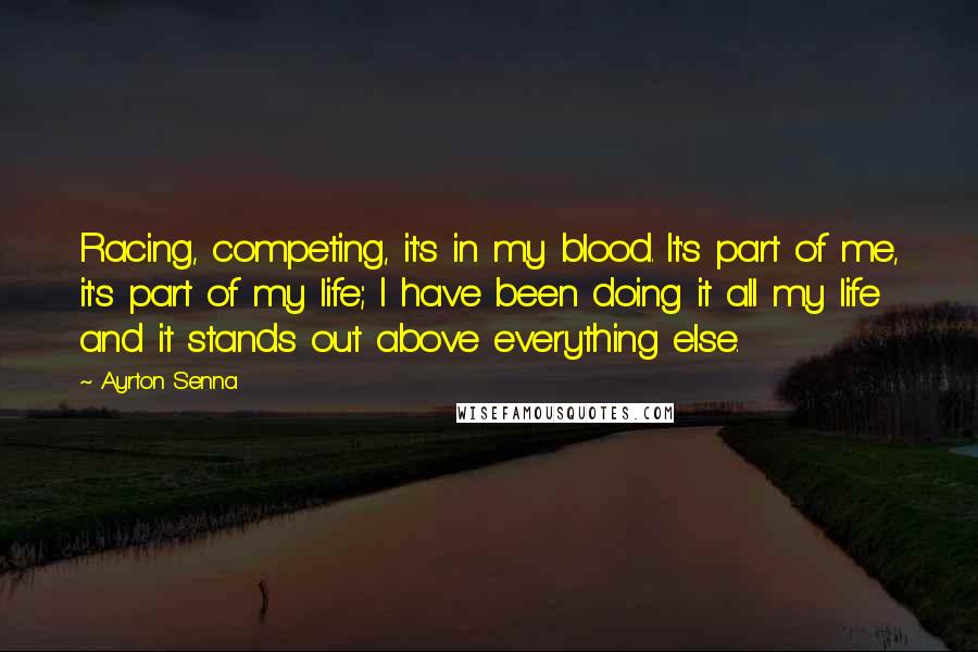 Ayrton Senna Quotes: Racing, competing, it's in my blood. It's part of me, it's part of my life; I have been doing it all my life and it stands out above everything else.