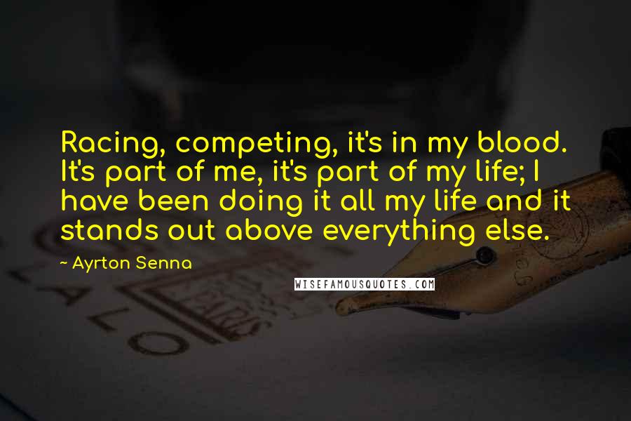 Ayrton Senna Quotes: Racing, competing, it's in my blood. It's part of me, it's part of my life; I have been doing it all my life and it stands out above everything else.