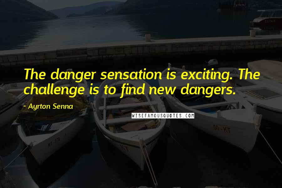 Ayrton Senna Quotes: The danger sensation is exciting. The challenge is to find new dangers.