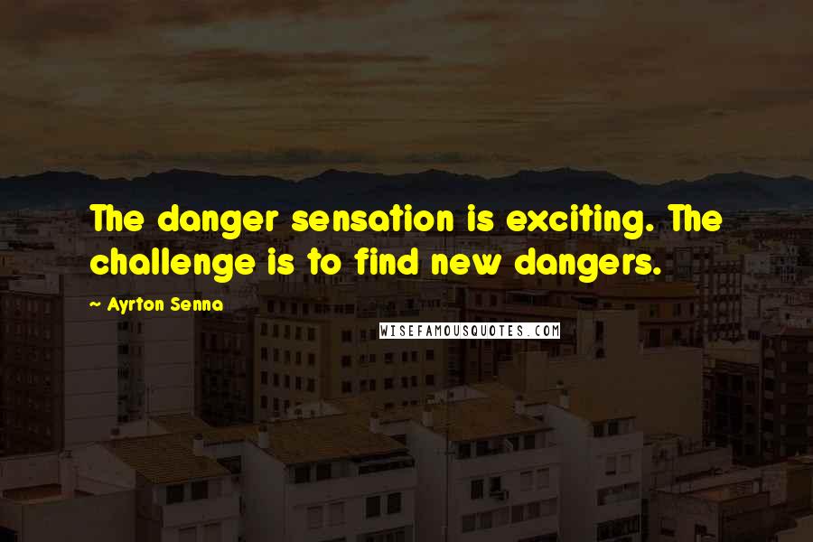 Ayrton Senna Quotes: The danger sensation is exciting. The challenge is to find new dangers.