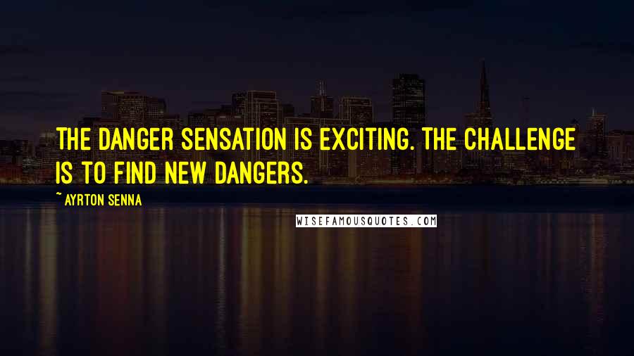 Ayrton Senna Quotes: The danger sensation is exciting. The challenge is to find new dangers.