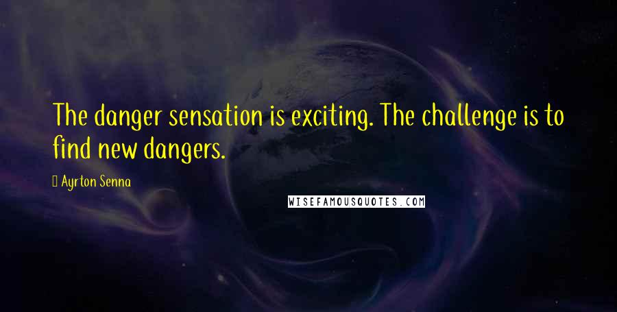 Ayrton Senna Quotes: The danger sensation is exciting. The challenge is to find new dangers.