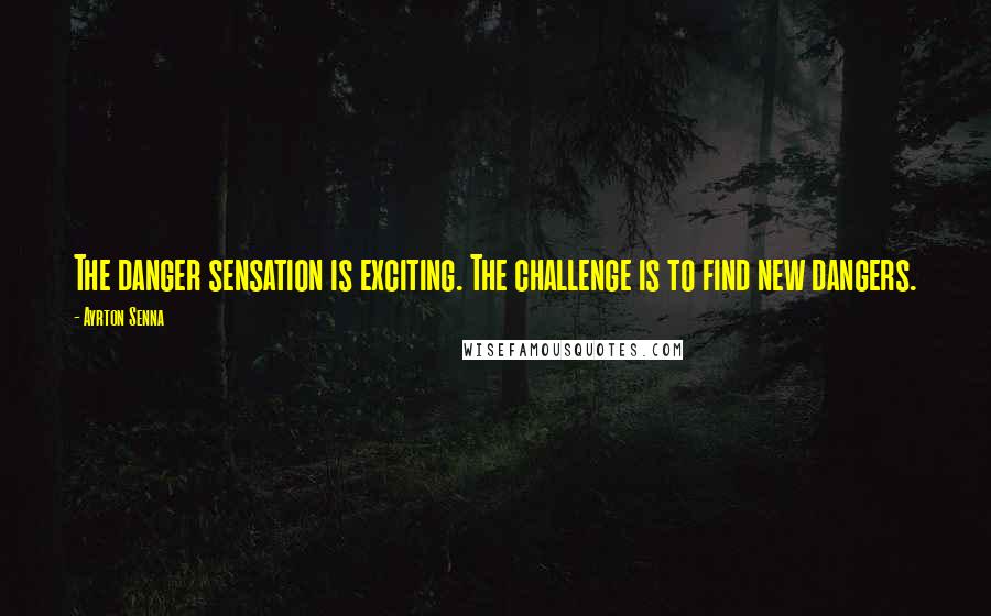 Ayrton Senna Quotes: The danger sensation is exciting. The challenge is to find new dangers.