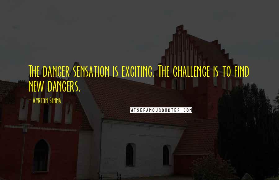 Ayrton Senna Quotes: The danger sensation is exciting. The challenge is to find new dangers.