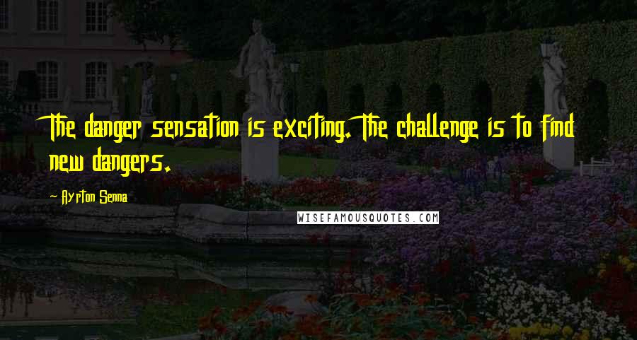 Ayrton Senna Quotes: The danger sensation is exciting. The challenge is to find new dangers.