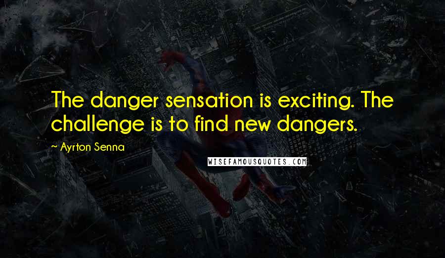 Ayrton Senna Quotes: The danger sensation is exciting. The challenge is to find new dangers.