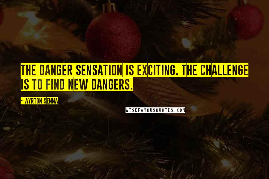 Ayrton Senna Quotes: The danger sensation is exciting. The challenge is to find new dangers.