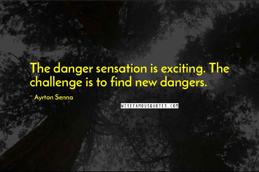 Ayrton Senna Quotes: The danger sensation is exciting. The challenge is to find new dangers.