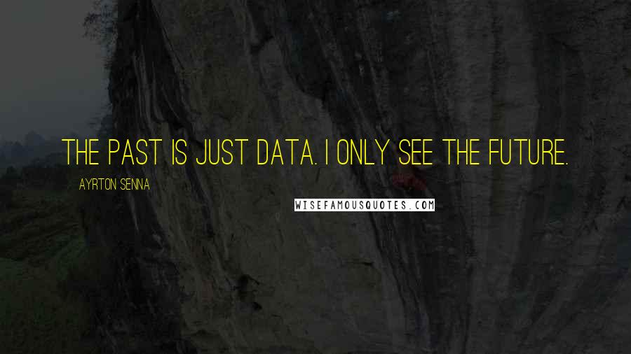 Ayrton Senna Quotes: The past is just data. I only see the future.