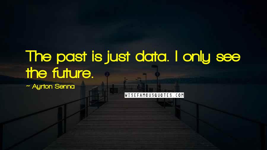 Ayrton Senna Quotes: The past is just data. I only see the future.