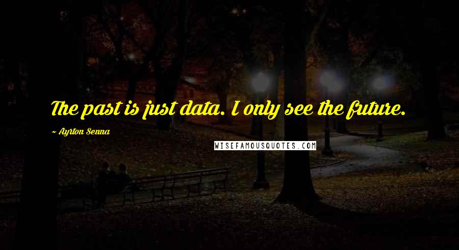 Ayrton Senna Quotes: The past is just data. I only see the future.