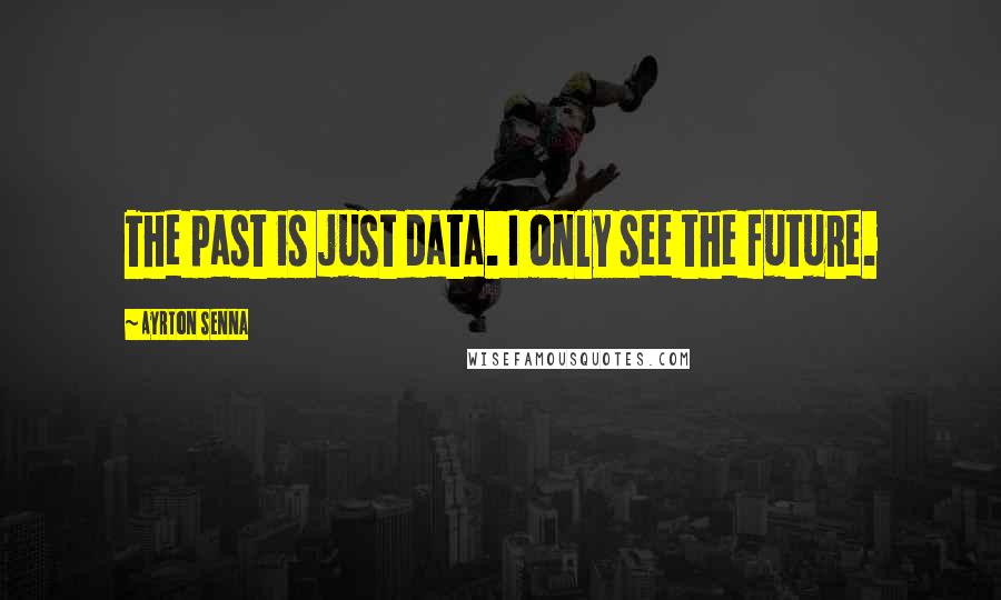 Ayrton Senna Quotes: The past is just data. I only see the future.