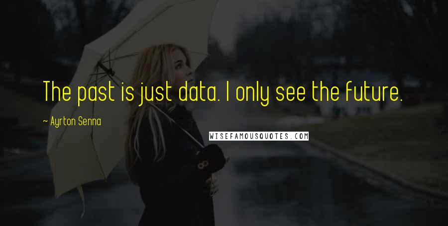 Ayrton Senna Quotes: The past is just data. I only see the future.