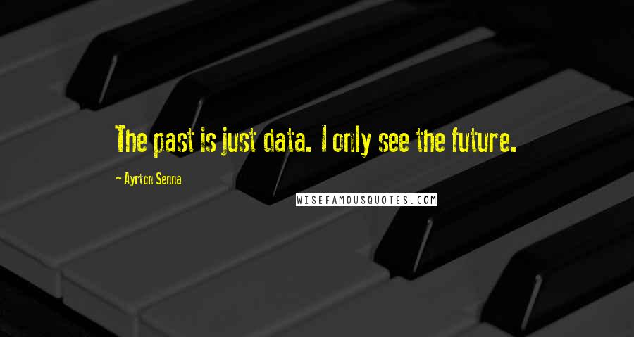 Ayrton Senna Quotes: The past is just data. I only see the future.