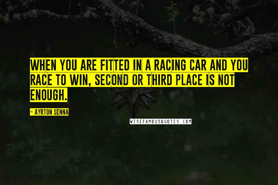 Ayrton Senna Quotes: When you are fitted in a racing car and you race to win, second or third place is not enough.