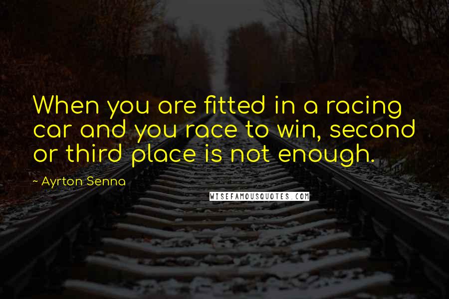 Ayrton Senna Quotes: When you are fitted in a racing car and you race to win, second or third place is not enough.