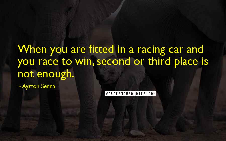 Ayrton Senna Quotes: When you are fitted in a racing car and you race to win, second or third place is not enough.