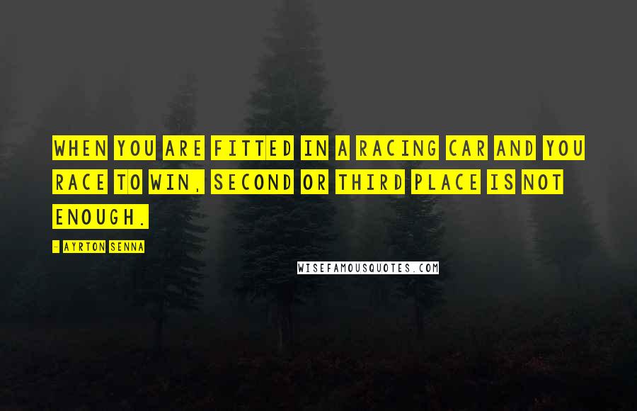 Ayrton Senna Quotes: When you are fitted in a racing car and you race to win, second or third place is not enough.