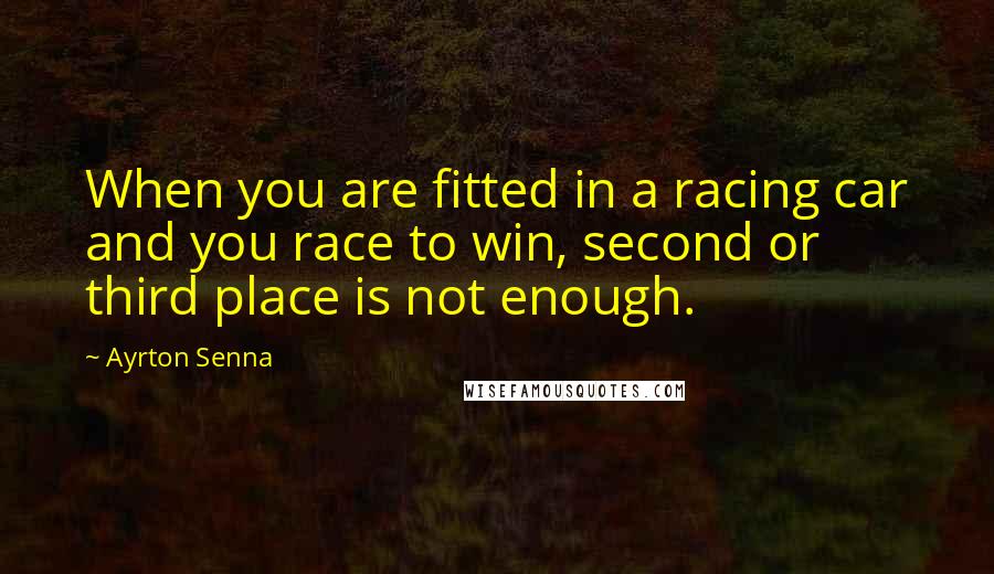 Ayrton Senna Quotes: When you are fitted in a racing car and you race to win, second or third place is not enough.