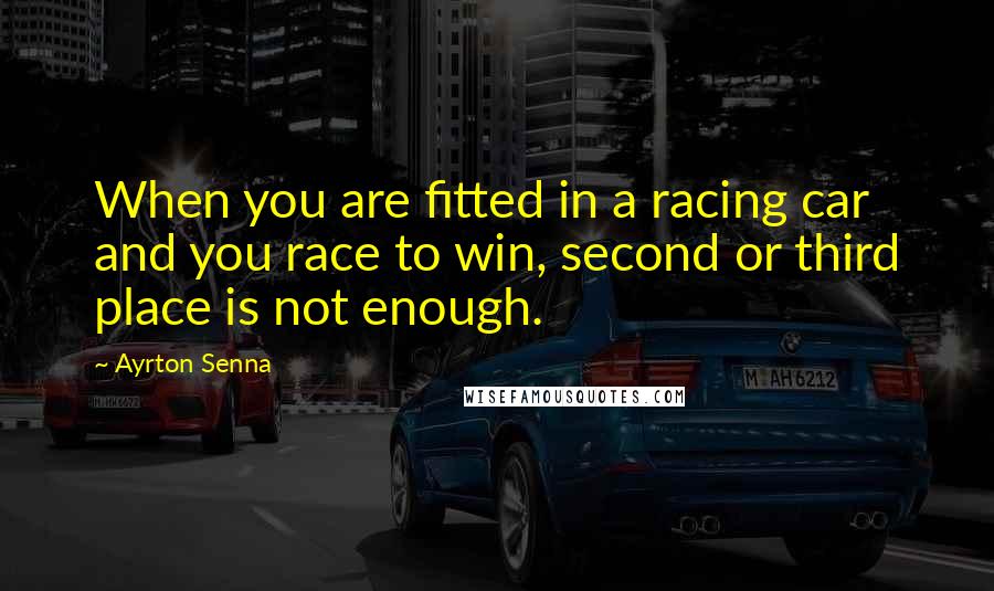 Ayrton Senna Quotes: When you are fitted in a racing car and you race to win, second or third place is not enough.